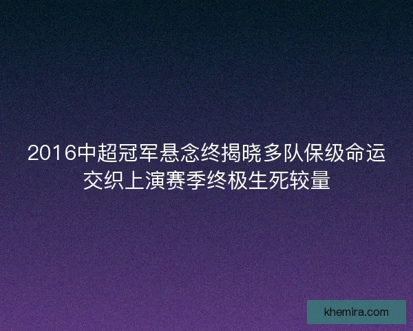 2016中超冠军悬念终揭晓多队保级命运交织上演赛季终极生死较量