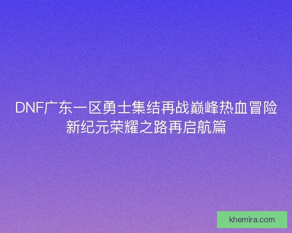 DNF广东一区勇士集结再战巅峰热血冒险新纪元荣耀之路再启航篇
