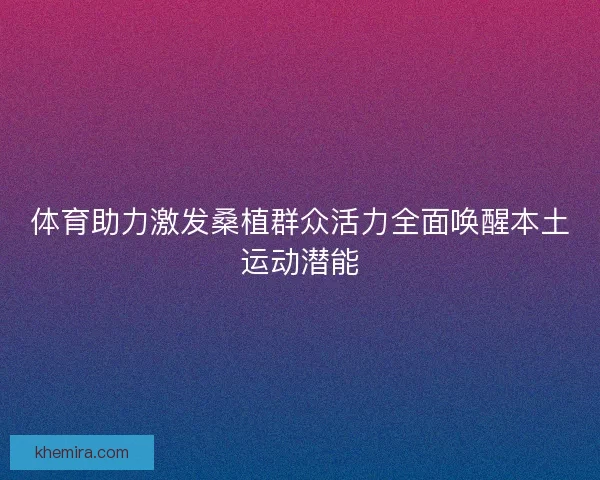 体育助力激发桑植群众活力全面唤醒本土运动潜能