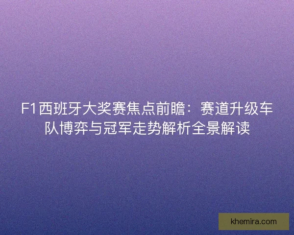 F1西班牙大奖赛焦点前瞻：赛道升级车队博弈与冠军走势解析全景解读