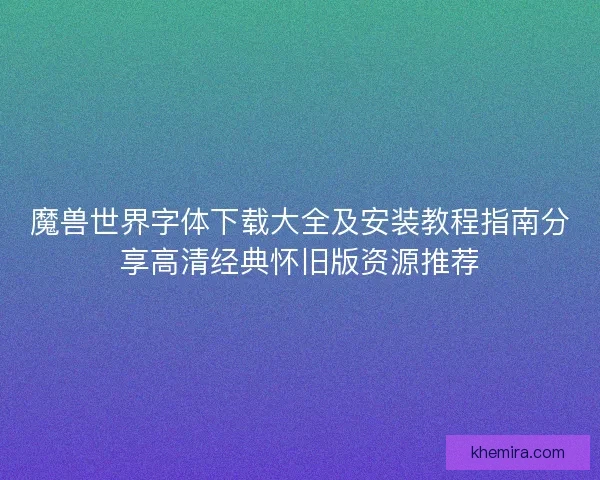 魔兽世界字体下载大全及安装教程指南分享高清经典怀旧版资源推荐