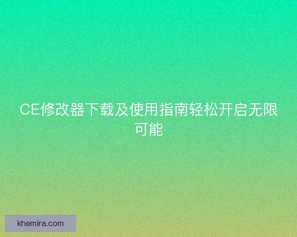 CE修改器下载及使用指南轻松开启无限可能