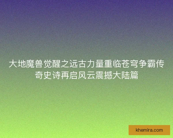 大地魔兽觉醒之远古力量重临苍穹争霸传奇史诗再启风云震撼大陆篇