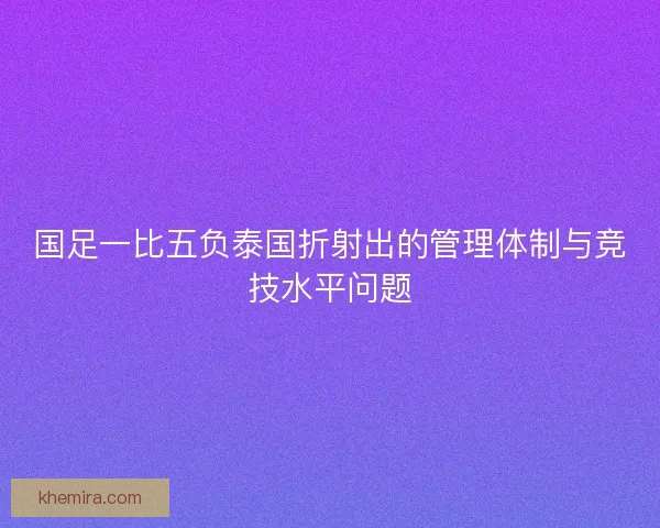 国足一比五负泰国折射出的管理体制与竞技水平问题