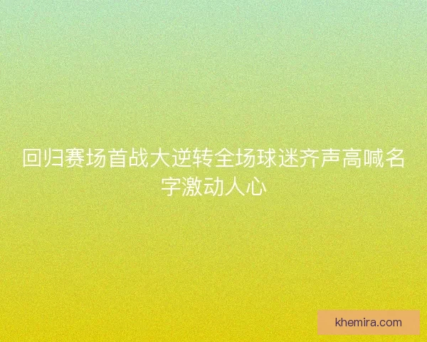 回归赛场首战大逆转全场球迷齐声高喊名字激动人心