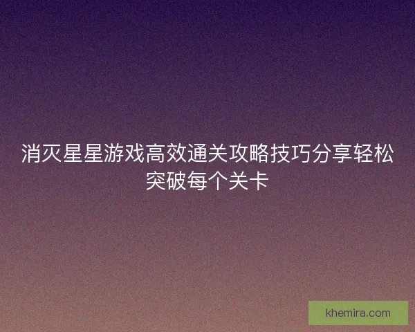 消灭星星游戏高效通关攻略技巧分享轻松突破每个关卡