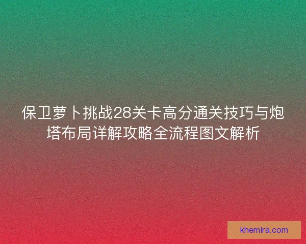 保卫萝卜挑战28关卡高分通关技巧与炮塔布局详解攻略全流程图文解析