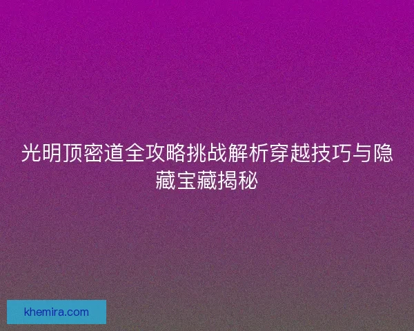 光明顶密道全攻略挑战解析穿越技巧与隐藏宝藏揭秘