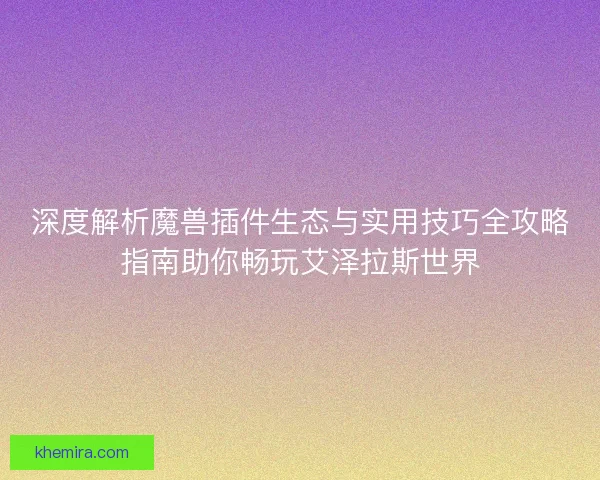 深度解析魔兽插件生态与实用技巧全攻略指南助你畅玩艾泽拉斯世界