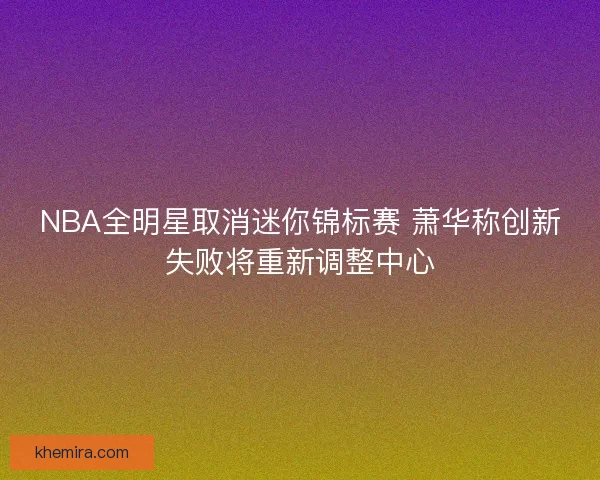 NBA全明星取消迷你锦标赛 萧华称创新失败将重新调整中心