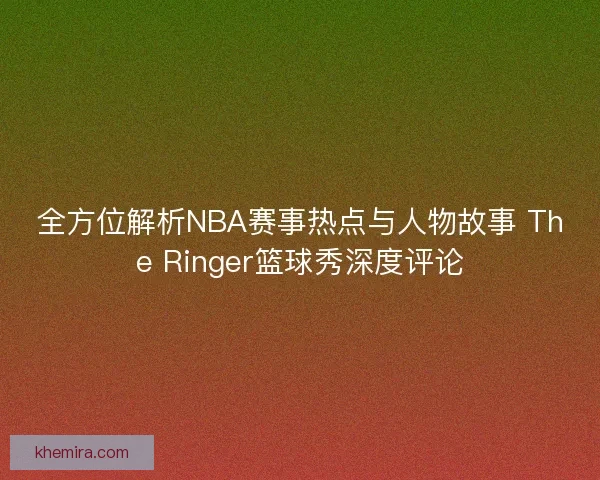 全方位解析NBA赛事热点与人物故事 The Ringer篮球秀深度评论